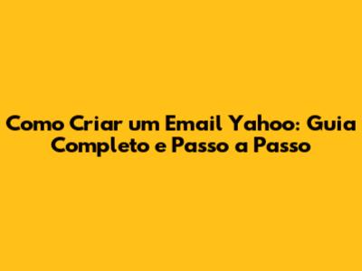 Como Criar um Email Yahoo: Guia Completo e Passo a Passo