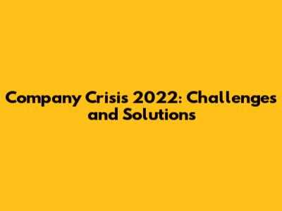 Company Crisis 2022: Challenges and Solutions