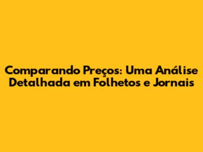 Comparando Preços: Uma Análise Detalhada em Folhetos e Jornais