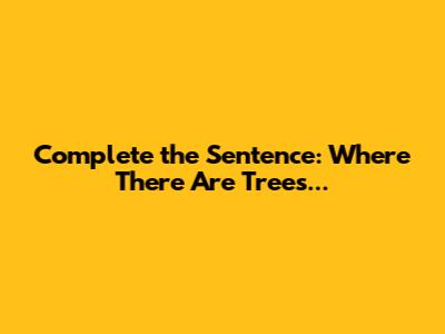 Complete the Sentence: Where There Are Trees...