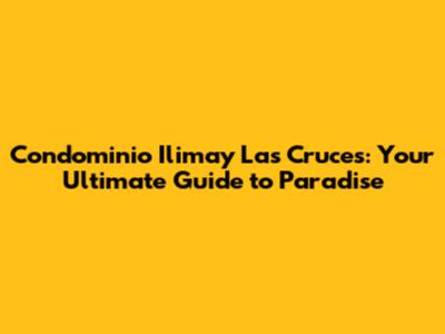 Condominio Ilimay Las Cruces: Your Ultimate Guide to Paradise