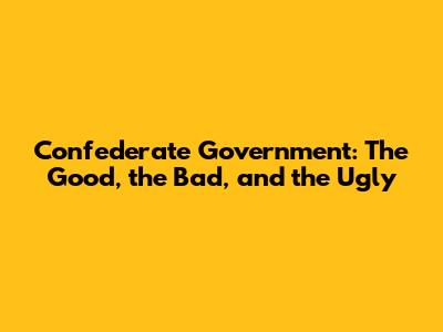 Confederate Government: The Good, the Bad, and the Ugly