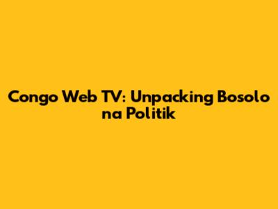 Congo Web TV: Unpacking Bosolo na Politik