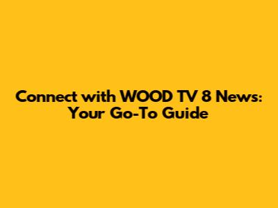 Connect with WOOD TV 8 News: Your Go-To Guide