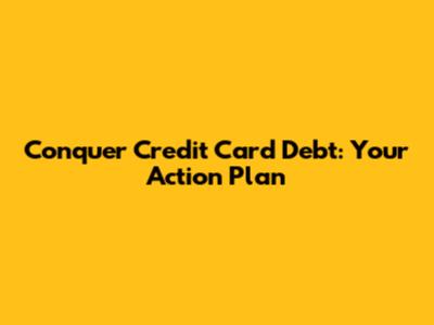 Conquer Credit Card Debt: Your Action Plan