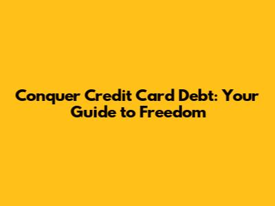 Conquer Credit Card Debt: Your Guide to Freedom