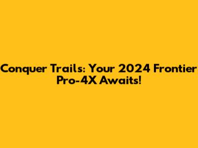 Conquer Trails: Your 2024 Frontier Pro-4X Awaits!