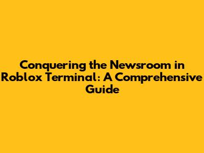 Conquering the Newsroom in Roblox Terminal: A Comprehensive Guide
