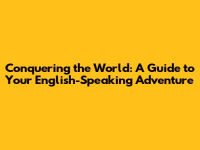 Conquering the World: A Guide to Your English-Speaking Adventure
