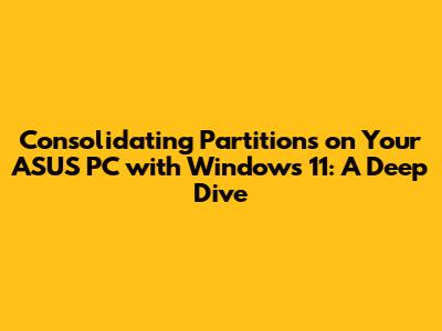 Consolidating Partitions on Your ASUS PC with Windows 11: A Deep Dive