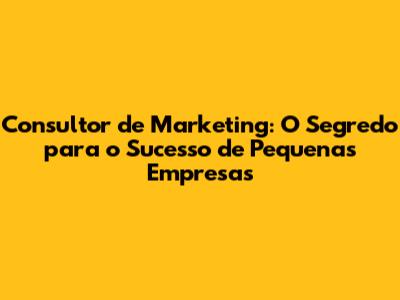 Consultor de Marketing: O Segredo para o Sucesso de Pequenas Empresas