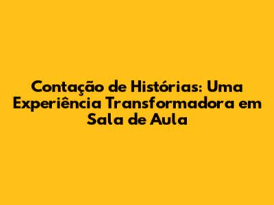 Contação de Histórias: Uma Experiência Transformadora em Sala de Aula