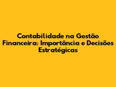 Contabilidade na Gestão Financeira: Importância e Decisões Estratégicas