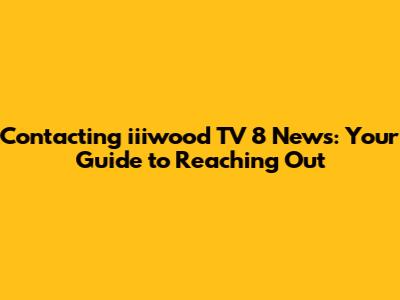 Contacting iiiwood TV 8 News: Your Guide to Reaching Out