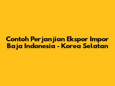 Contoh Perjanjian Ekspor Impor Baja Indonesia - Korea Selatan