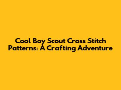 Cool Boy Scout Cross Stitch Patterns: A Crafting Adventure