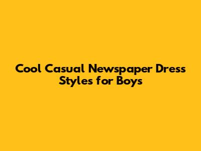 Cool Casual Newspaper Dress Styles for Boys