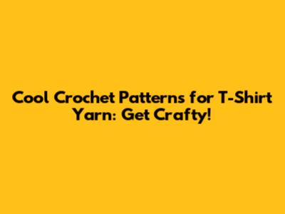Cool Crochet Patterns for T-Shirt Yarn: Get Crafty!