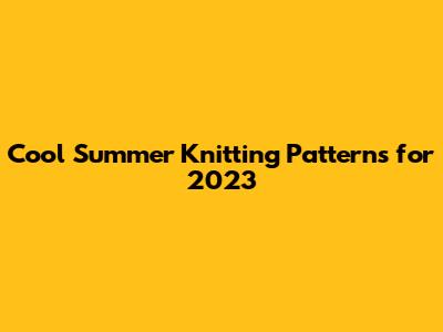 Cool Summer Knitting Patterns for 2023