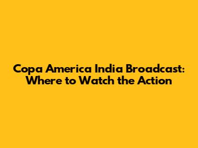 Copa America India Broadcast: Where to Watch the Action