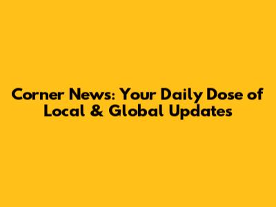 Corner News: Your Daily Dose of Local & Global Updates