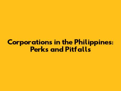 Corporations in the Philippines: Perks and Pitfalls