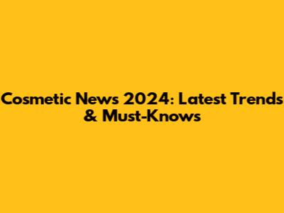 Cosmetic News 2024: Latest Trends & Must-Knows