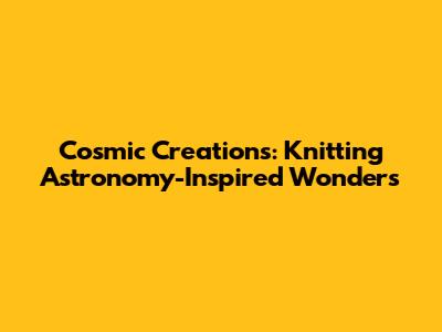 Cosmic Creations: Knitting Astronomy-Inspired Wonders