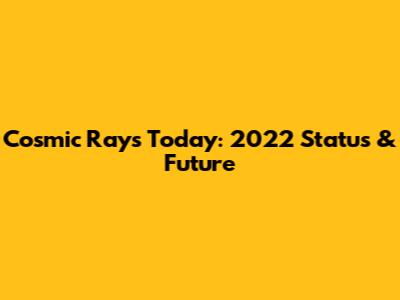 Cosmic Rays Today: 2022 Status & Future