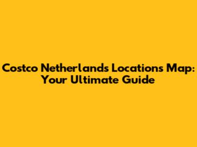 Costco Netherlands Locations Map: Your Ultimate Guide