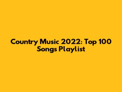 Country Music 2022: Top 100 Songs Playlist