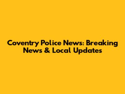 Coventry Police News: Breaking News & Local Updates