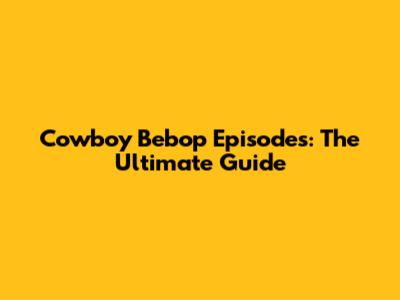 Cowboy Bebop Episodes: The Ultimate Guide