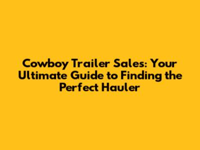 Cowboy Trailer Sales: Your Ultimate Guide to Finding the Perfect Hauler