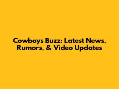 Cowboys Buzz: Latest News, Rumors, & Video Updates
