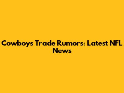 Cowboys Trade Rumors: Latest NFL News