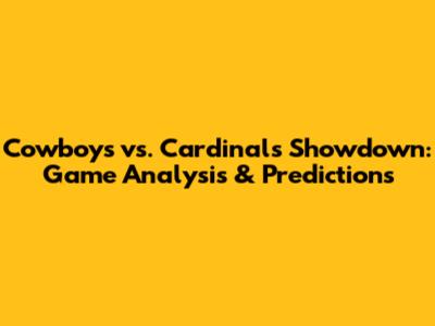 Cowboys vs. Cardinals Showdown: Game Analysis & Predictions