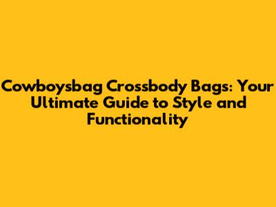 Cowboysbag Crossbody Bags: Your Ultimate Guide to Style and Functionality