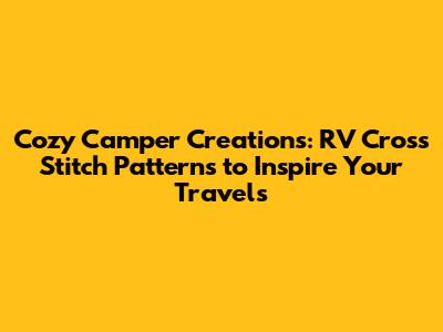 Cozy Camper Creations: RV Cross Stitch Patterns to Inspire Your Travels