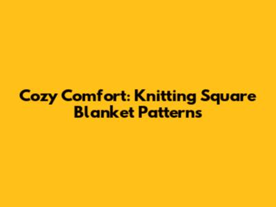 Cozy Comfort: Knitting Square Blanket Patterns