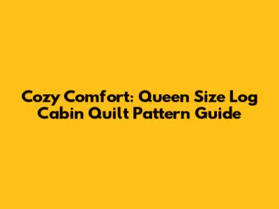 Cozy Comfort: Queen Size Log Cabin Quilt Pattern Guide