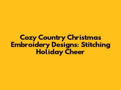 Cozy Country Christmas Embroidery Designs: Stitching Holiday Cheer