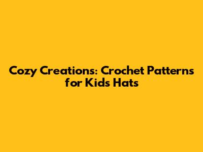 Cozy Creations: Crochet Patterns for Kids' Hats