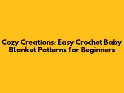 Cozy Creations: Easy Crochet Baby Blanket Patterns for Beginners