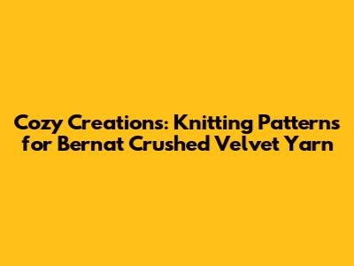 Cozy Creations: Knitting Patterns for Bernat Crushed Velvet Yarn