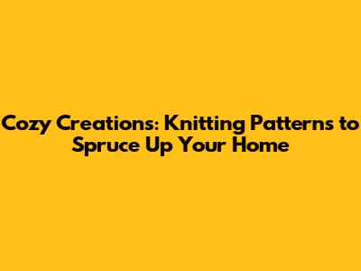 Cozy Creations: Knitting Patterns to Spruce Up Your Home