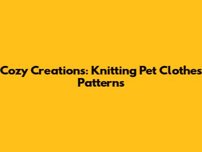 Cozy Creations: Knitting Pet Clothes Patterns