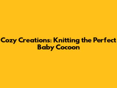 Cozy Creations: Knitting the Perfect Baby Cocoon