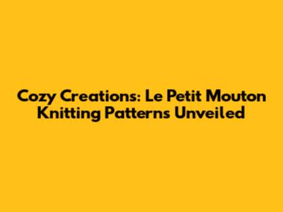 Cozy Creations: Le Petit Mouton Knitting Patterns Unveiled