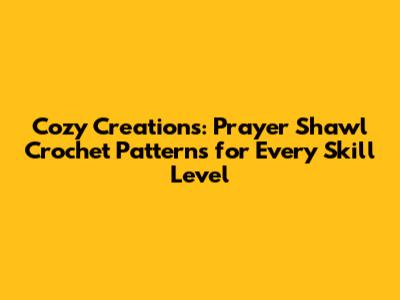 Cozy Creations: Prayer Shawl Crochet Patterns for Every Skill Level